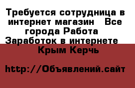 Требуется сотрудница в интернет-магазин - Все города Работа » Заработок в интернете   . Крым,Керчь